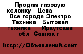 Продам газовую колонку › Цена ­ 3 000 - Все города Электро-Техника » Бытовая техника   . Иркутская обл.,Саянск г.
